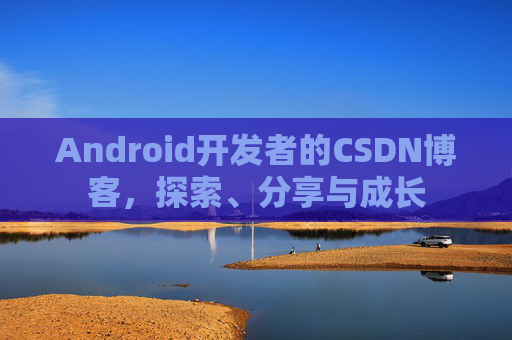 Android开发者的CSDN博客，探索、分享与成长